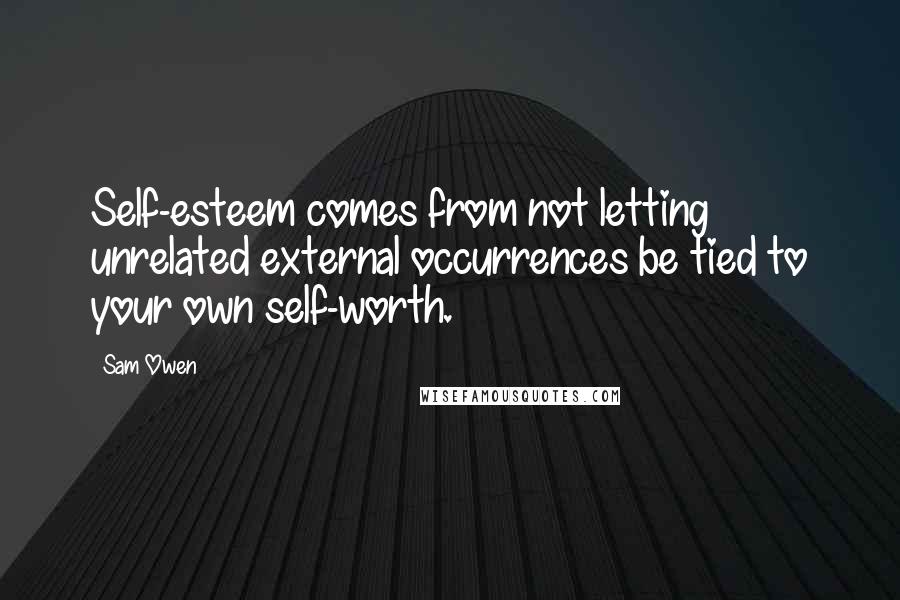 Sam Owen Quotes: Self-esteem comes from not letting unrelated external occurrences be tied to your own self-worth.