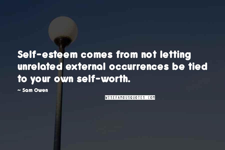 Sam Owen Quotes: Self-esteem comes from not letting unrelated external occurrences be tied to your own self-worth.