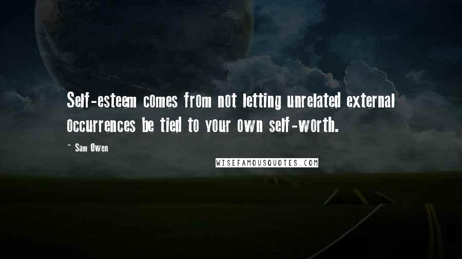 Sam Owen Quotes: Self-esteem comes from not letting unrelated external occurrences be tied to your own self-worth.