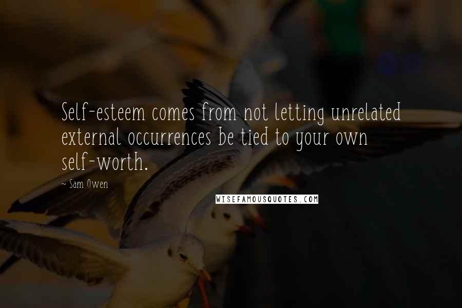 Sam Owen Quotes: Self-esteem comes from not letting unrelated external occurrences be tied to your own self-worth.