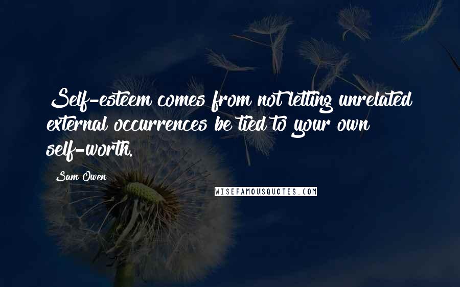 Sam Owen Quotes: Self-esteem comes from not letting unrelated external occurrences be tied to your own self-worth.