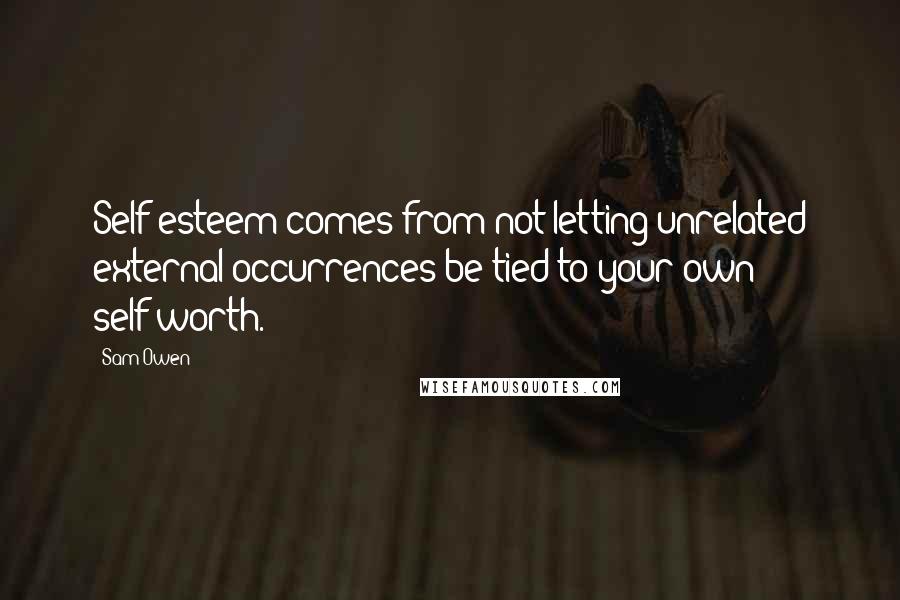 Sam Owen Quotes: Self-esteem comes from not letting unrelated external occurrences be tied to your own self-worth.