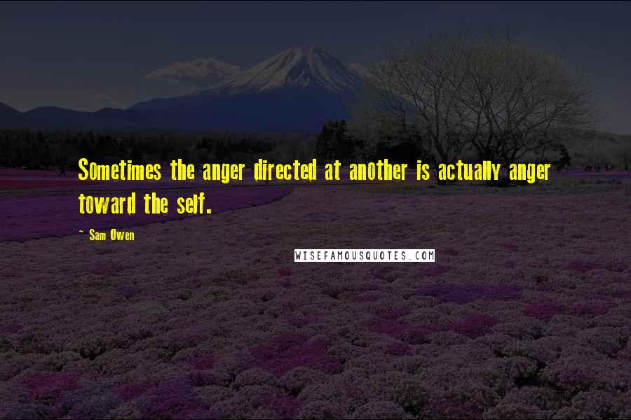 Sam Owen Quotes: Sometimes the anger directed at another is actually anger toward the self.