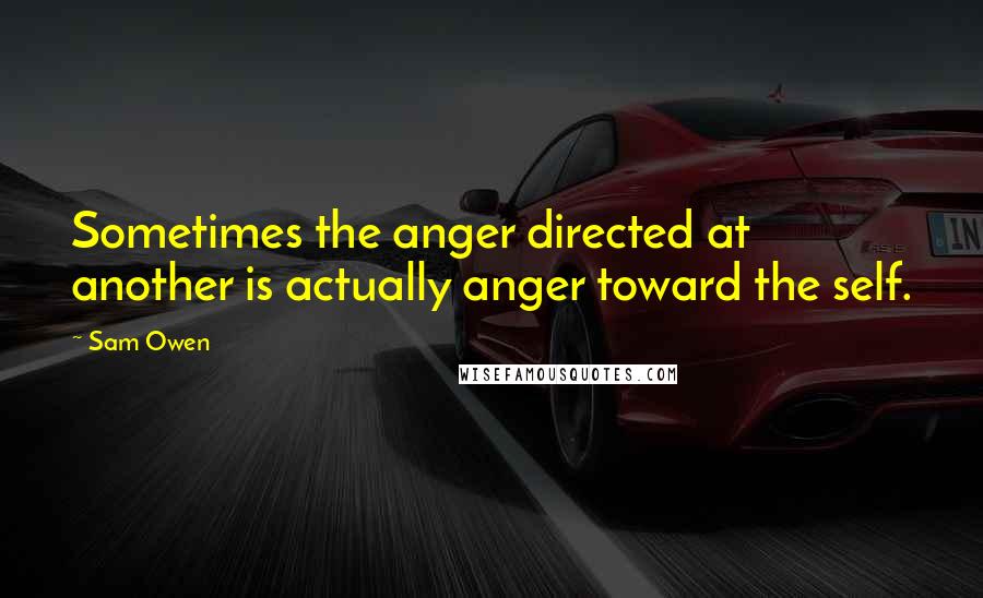 Sam Owen Quotes: Sometimes the anger directed at another is actually anger toward the self.