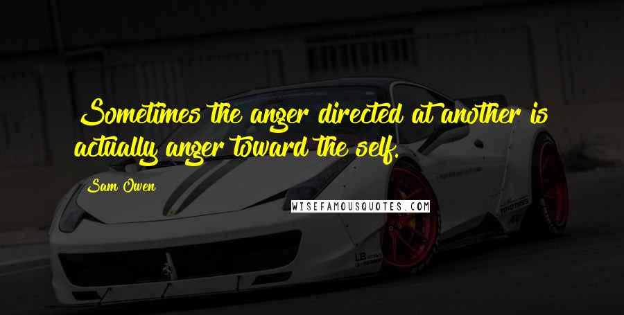 Sam Owen Quotes: Sometimes the anger directed at another is actually anger toward the self.