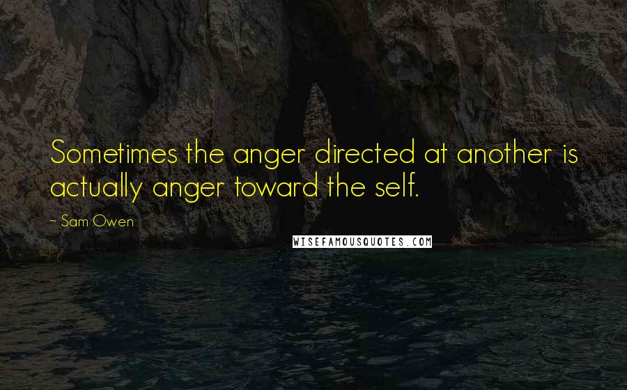 Sam Owen Quotes: Sometimes the anger directed at another is actually anger toward the self.