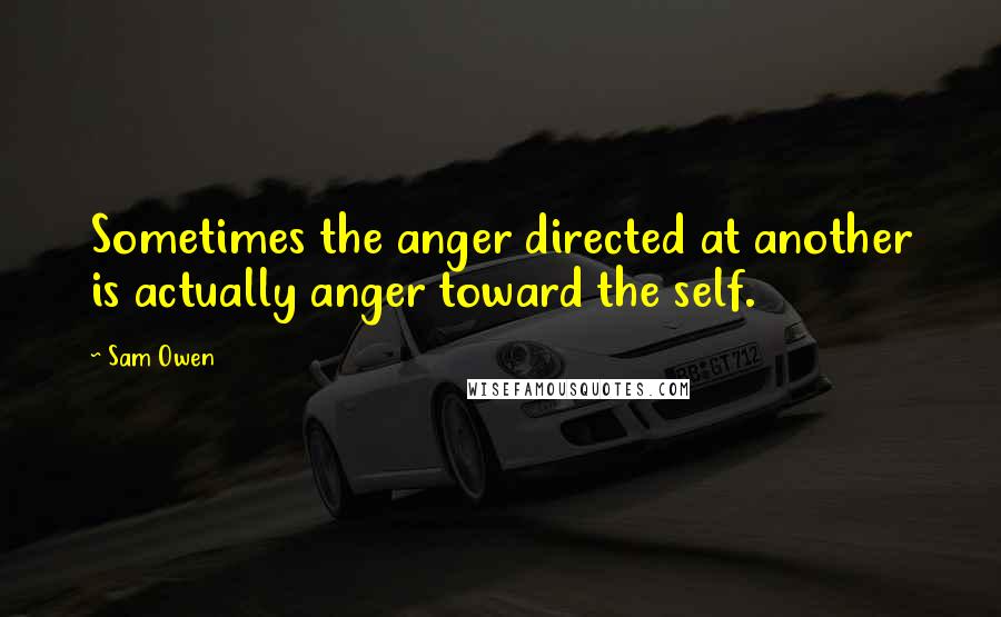 Sam Owen Quotes: Sometimes the anger directed at another is actually anger toward the self.