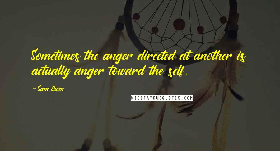 Sam Owen Quotes: Sometimes the anger directed at another is actually anger toward the self.