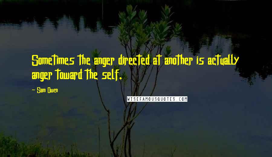 Sam Owen Quotes: Sometimes the anger directed at another is actually anger toward the self.