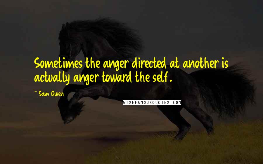 Sam Owen Quotes: Sometimes the anger directed at another is actually anger toward the self.