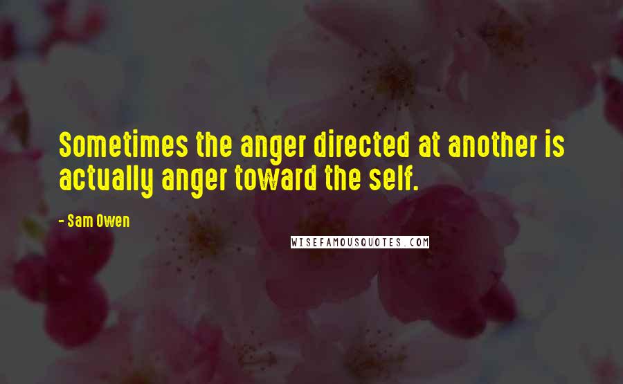 Sam Owen Quotes: Sometimes the anger directed at another is actually anger toward the self.