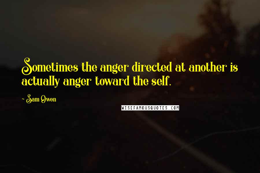 Sam Owen Quotes: Sometimes the anger directed at another is actually anger toward the self.