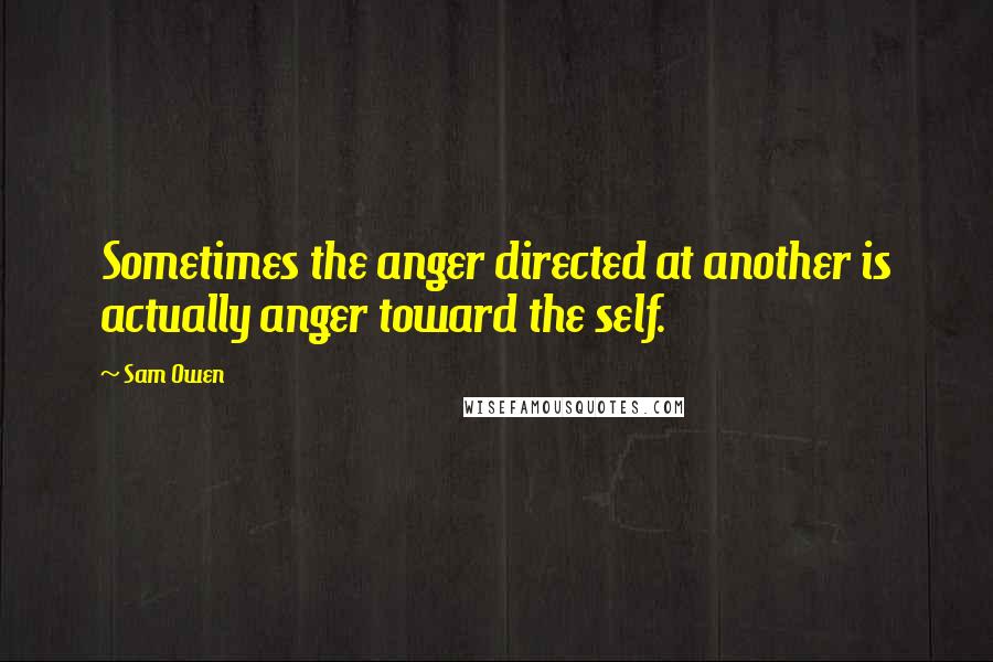 Sam Owen Quotes: Sometimes the anger directed at another is actually anger toward the self.
