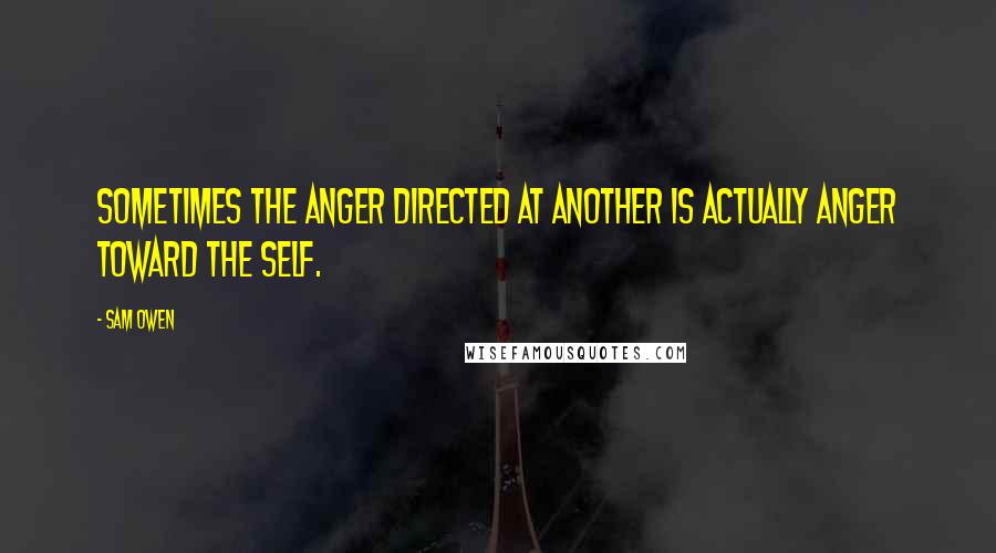 Sam Owen Quotes: Sometimes the anger directed at another is actually anger toward the self.