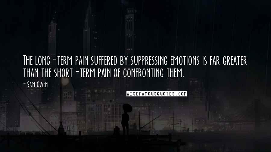 Sam Owen Quotes: The long-term pain suffered by suppressing emotions is far greater than the short-term pain of confronting them.