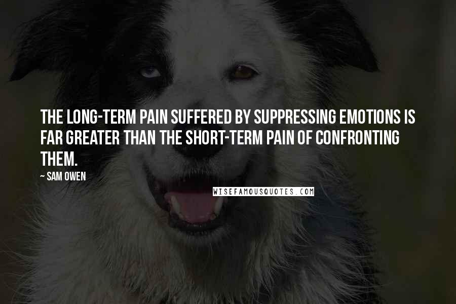 Sam Owen Quotes: The long-term pain suffered by suppressing emotions is far greater than the short-term pain of confronting them.