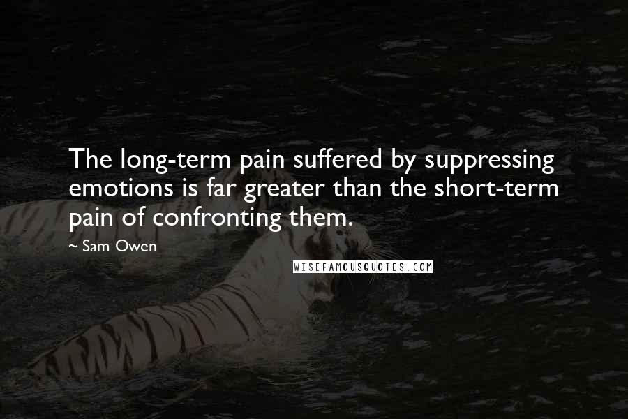 Sam Owen Quotes: The long-term pain suffered by suppressing emotions is far greater than the short-term pain of confronting them.