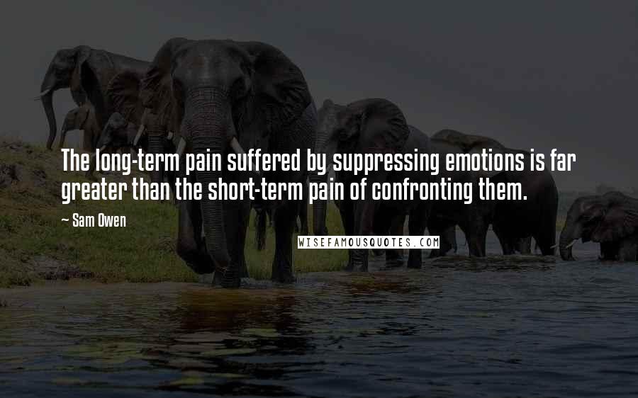 Sam Owen Quotes: The long-term pain suffered by suppressing emotions is far greater than the short-term pain of confronting them.