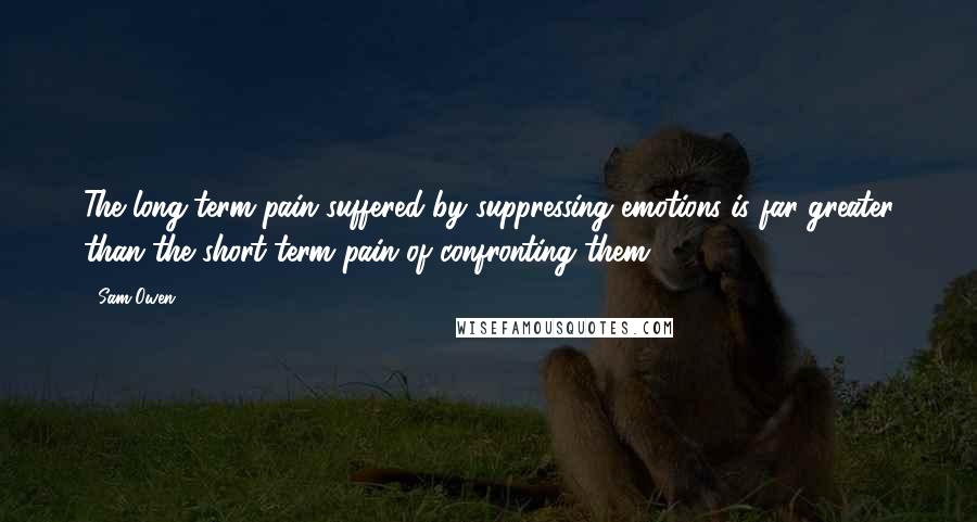 Sam Owen Quotes: The long-term pain suffered by suppressing emotions is far greater than the short-term pain of confronting them.