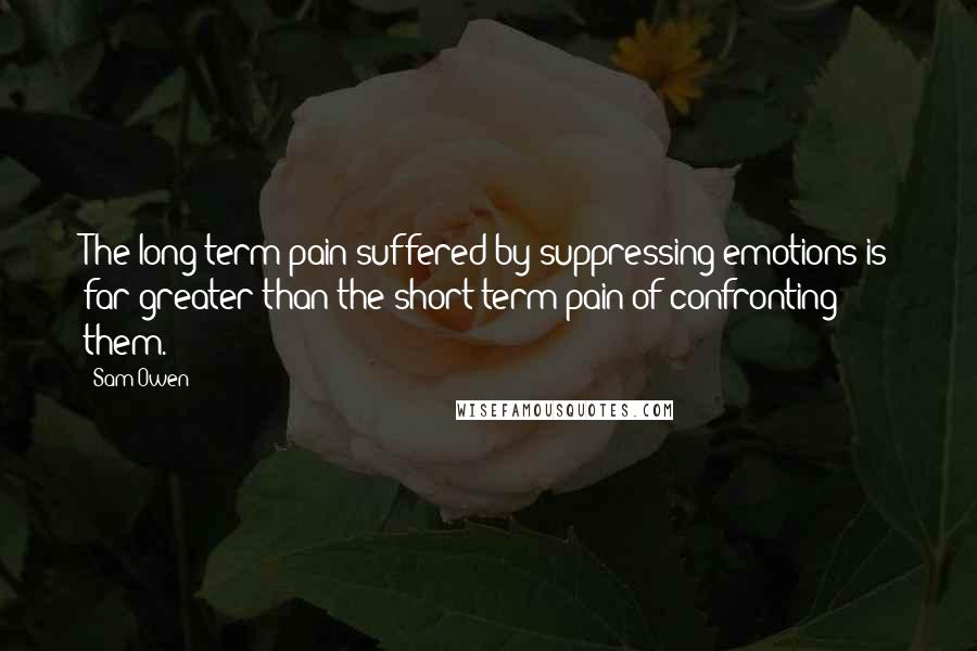 Sam Owen Quotes: The long-term pain suffered by suppressing emotions is far greater than the short-term pain of confronting them.