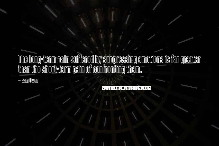 Sam Owen Quotes: The long-term pain suffered by suppressing emotions is far greater than the short-term pain of confronting them.