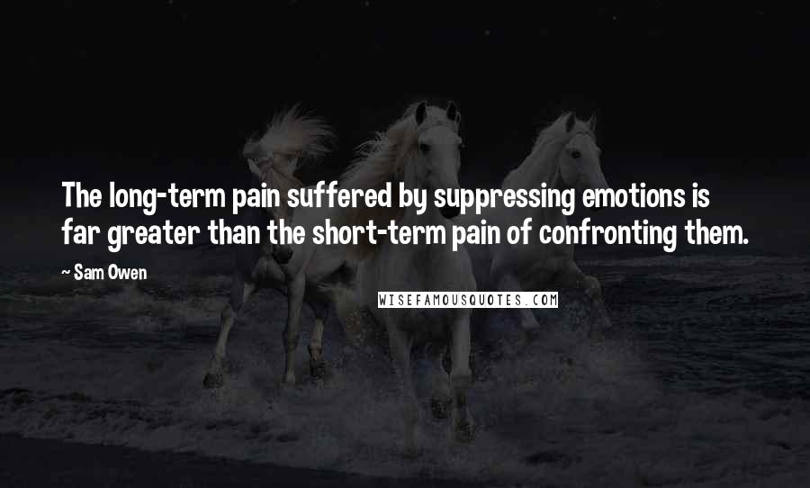 Sam Owen Quotes: The long-term pain suffered by suppressing emotions is far greater than the short-term pain of confronting them.