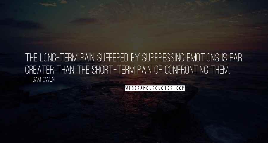 Sam Owen Quotes: The long-term pain suffered by suppressing emotions is far greater than the short-term pain of confronting them.