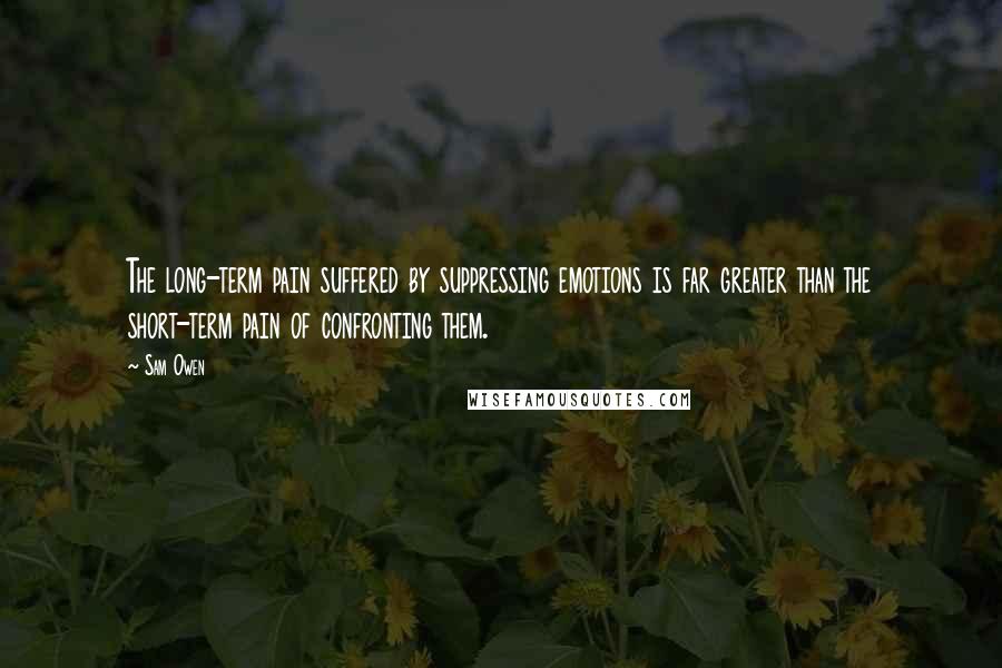 Sam Owen Quotes: The long-term pain suffered by suppressing emotions is far greater than the short-term pain of confronting them.