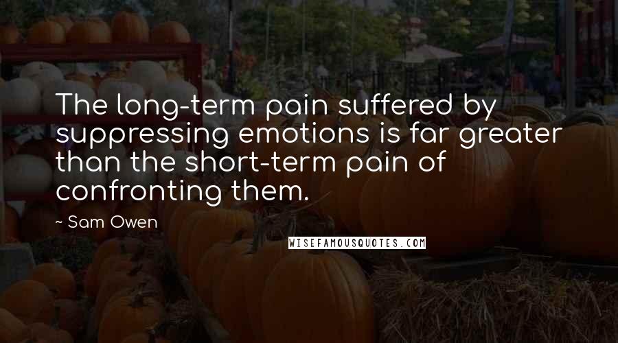 Sam Owen Quotes: The long-term pain suffered by suppressing emotions is far greater than the short-term pain of confronting them.