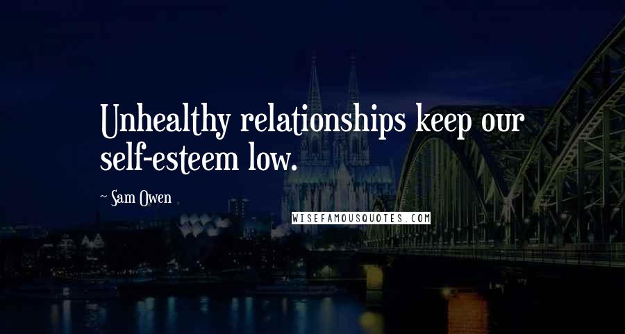 Sam Owen Quotes: Unhealthy relationships keep our self-esteem low.