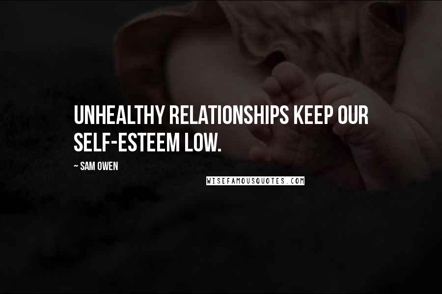 Sam Owen Quotes: Unhealthy relationships keep our self-esteem low.