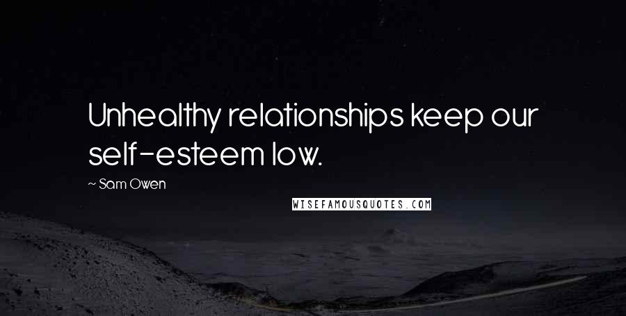 Sam Owen Quotes: Unhealthy relationships keep our self-esteem low.