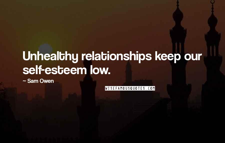 Sam Owen Quotes: Unhealthy relationships keep our self-esteem low.