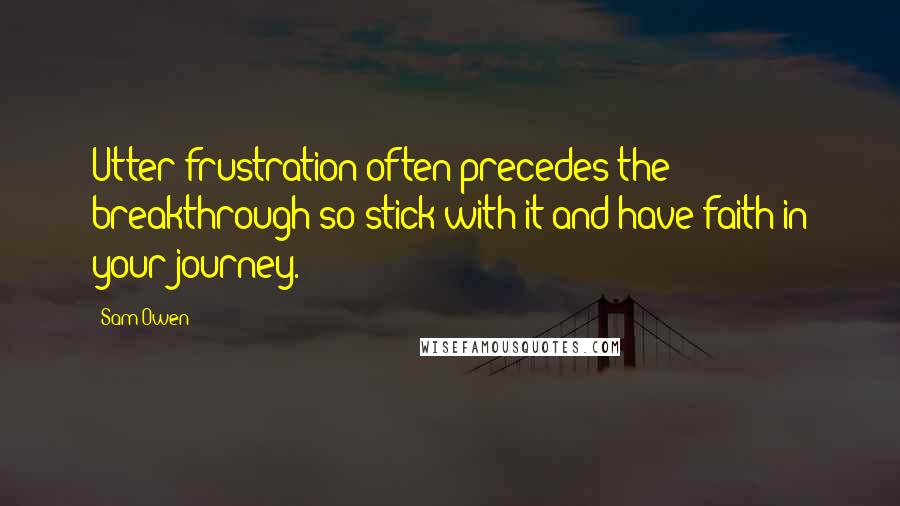 Sam Owen Quotes: Utter frustration often precedes the breakthrough so stick with it and have faith in your journey.