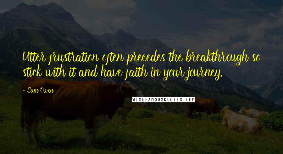 Sam Owen Quotes: Utter frustration often precedes the breakthrough so stick with it and have faith in your journey.