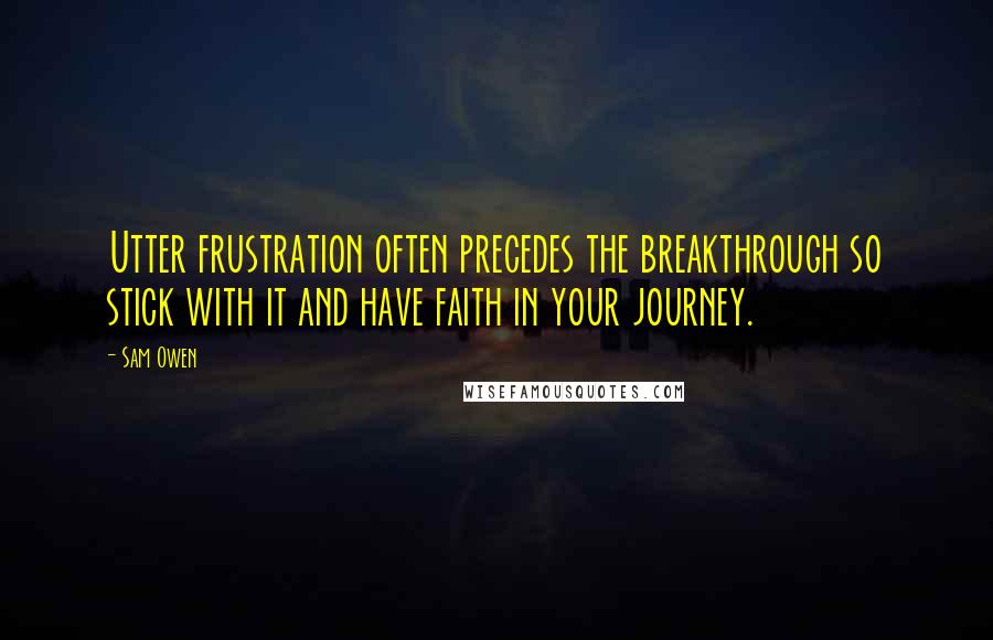 Sam Owen Quotes: Utter frustration often precedes the breakthrough so stick with it and have faith in your journey.