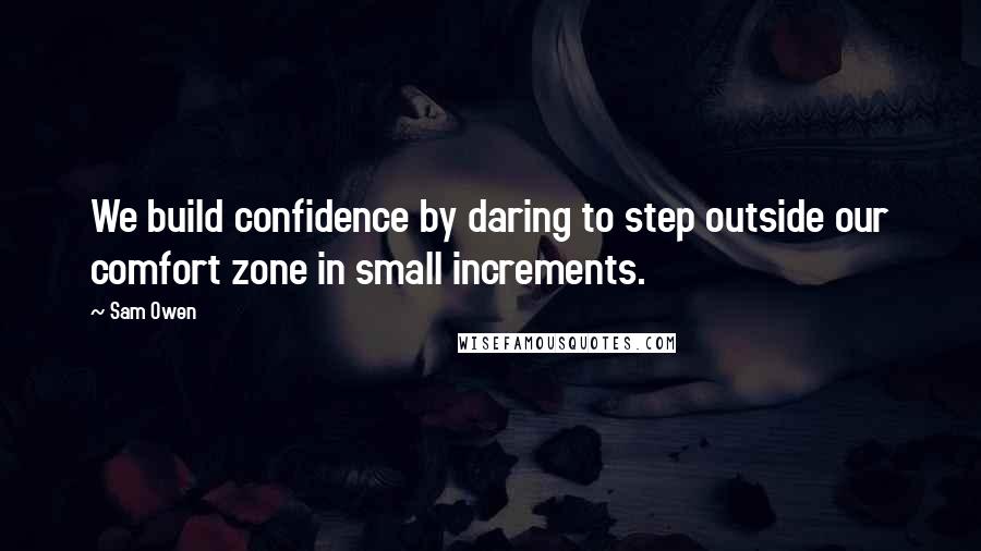 Sam Owen Quotes: We build confidence by daring to step outside our comfort zone in small increments.