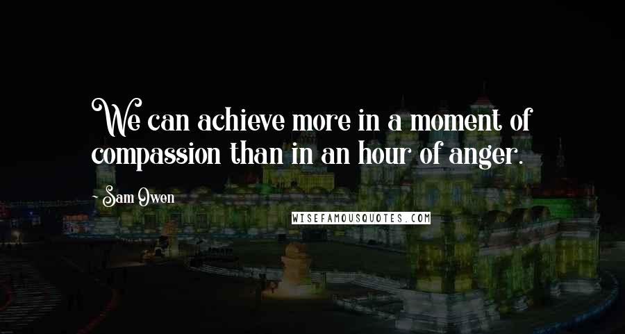 Sam Owen Quotes: We can achieve more in a moment of compassion than in an hour of anger.