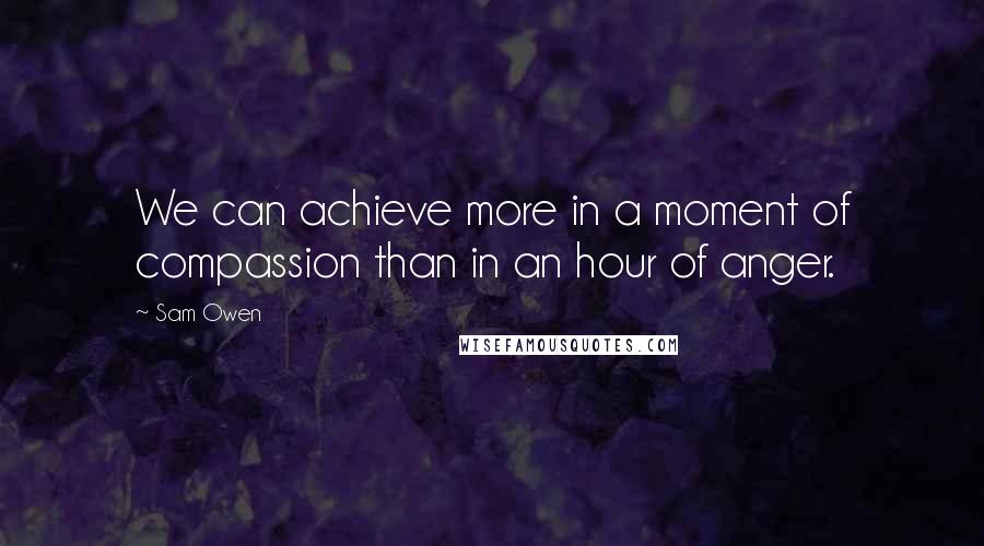 Sam Owen Quotes: We can achieve more in a moment of compassion than in an hour of anger.