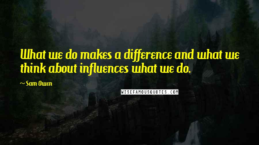 Sam Owen Quotes: What we do makes a difference and what we think about influences what we do.