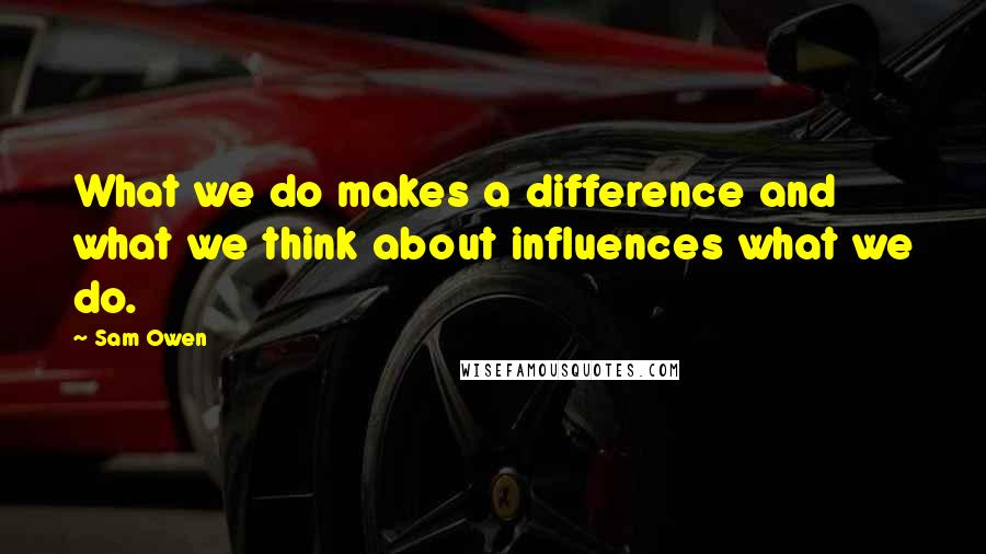 Sam Owen Quotes: What we do makes a difference and what we think about influences what we do.