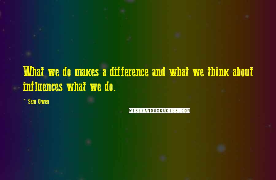 Sam Owen Quotes: What we do makes a difference and what we think about influences what we do.