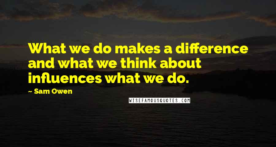 Sam Owen Quotes: What we do makes a difference and what we think about influences what we do.