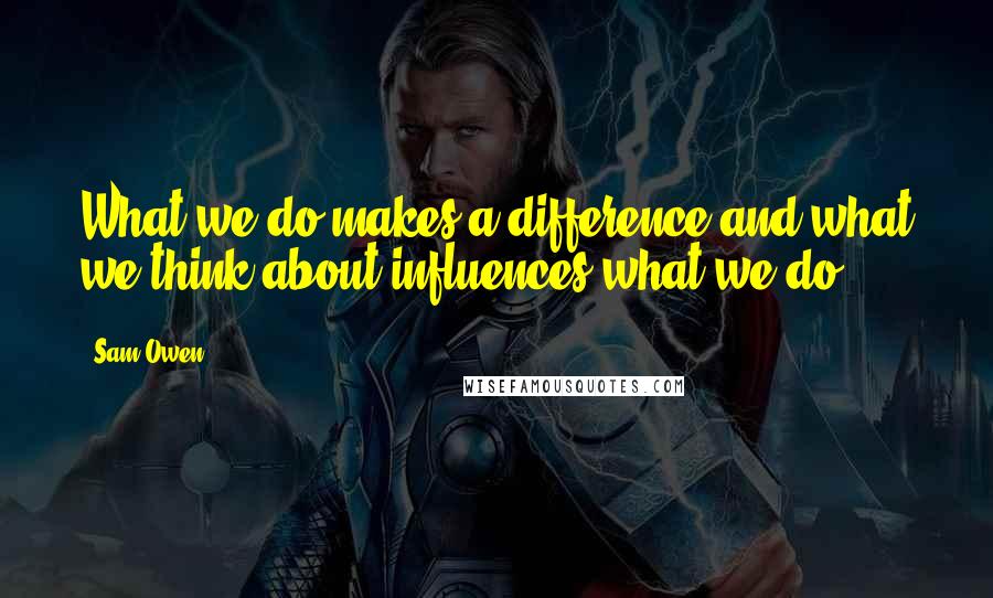 Sam Owen Quotes: What we do makes a difference and what we think about influences what we do.