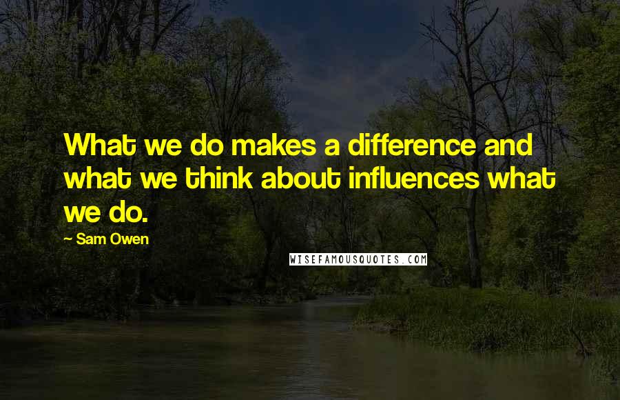 Sam Owen Quotes: What we do makes a difference and what we think about influences what we do.