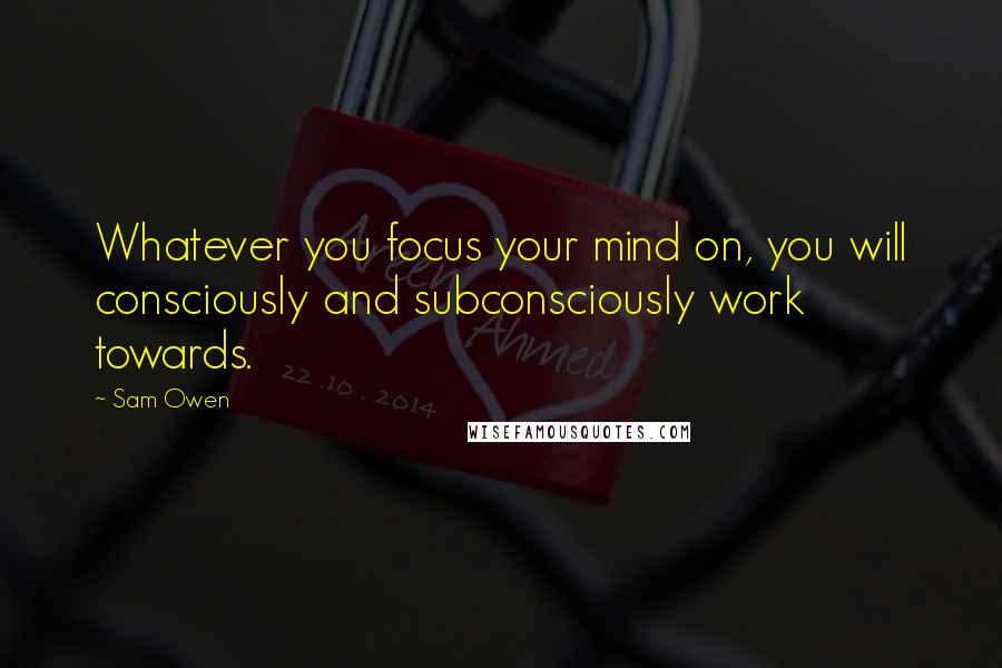 Sam Owen Quotes: Whatever you focus your mind on, you will consciously and subconsciously work towards.