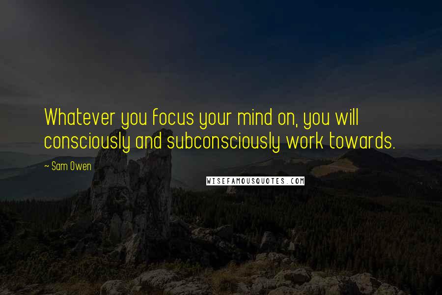 Sam Owen Quotes: Whatever you focus your mind on, you will consciously and subconsciously work towards.