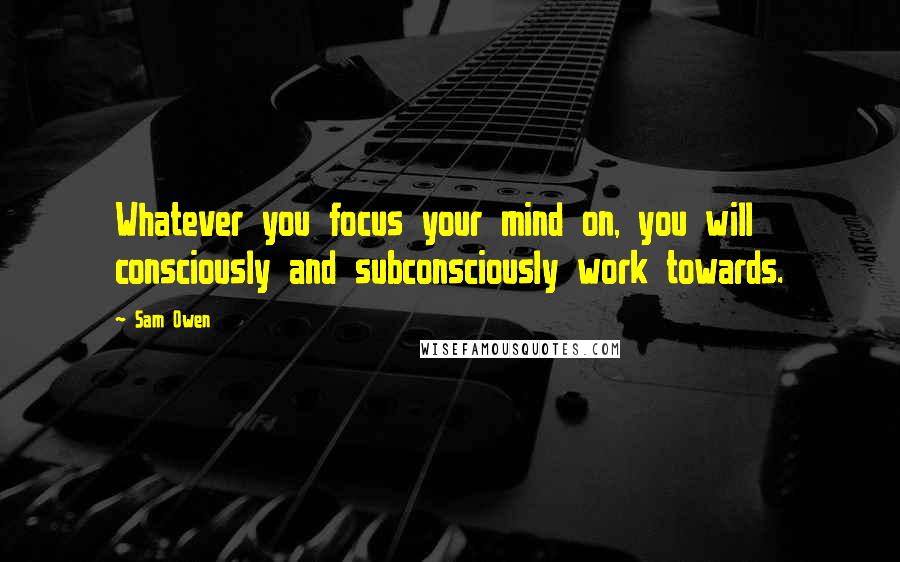 Sam Owen Quotes: Whatever you focus your mind on, you will consciously and subconsciously work towards.