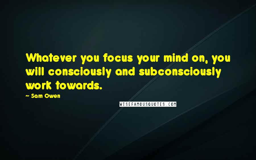 Sam Owen Quotes: Whatever you focus your mind on, you will consciously and subconsciously work towards.