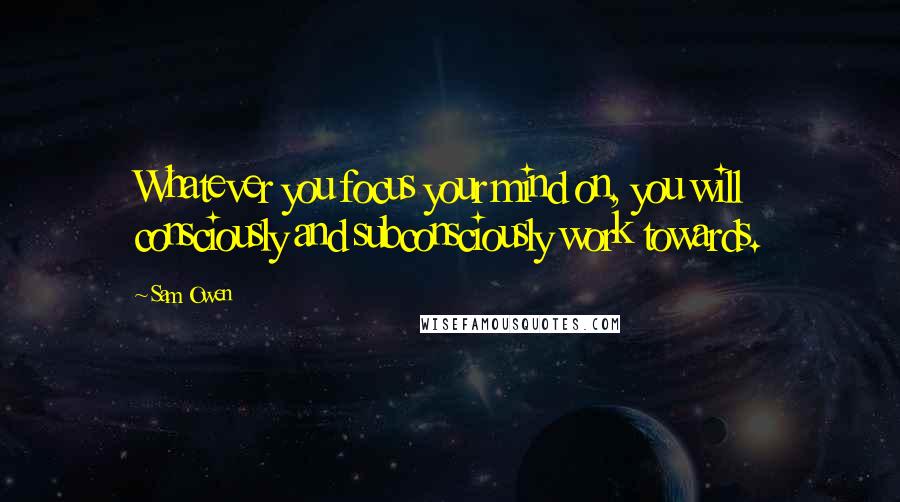 Sam Owen Quotes: Whatever you focus your mind on, you will consciously and subconsciously work towards.